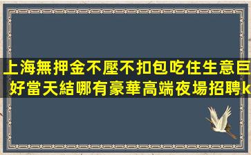 上海無押金不壓不扣包吃住生意巨好當天結哪有豪華高端夜場招聘k