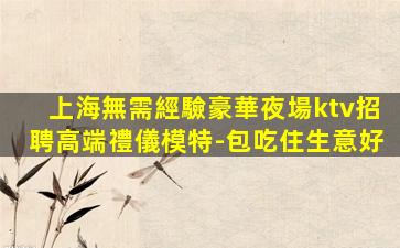 上海無需經驗豪華夜場ktv招聘高端禮儀模特-包吃住生意好