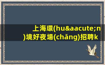上海環(huán)境好夜場(chǎng)招聘ktv無(wú)雜費(fèi)報(bào)路費(fèi)生意巨好當(dāng)天結(jié)