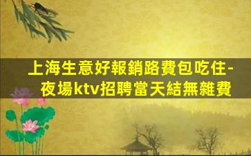 上海生意好報銷路費包吃住-夜場ktv招聘當天結無雜費