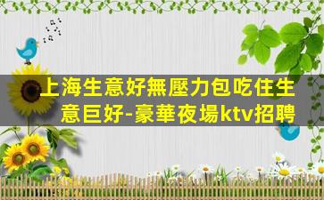 上海生意好無壓力包吃住生意巨好-豪華夜場ktv招聘