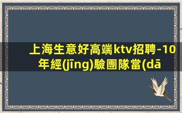 上海生意好高端ktv招聘-10年經(jīng)驗團隊當(dāng)天結(jié)