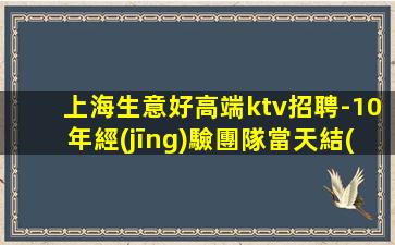 上海生意好高端ktv招聘-10年經(jīng)驗團隊當天結(jié)
