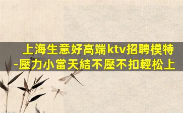 上海生意好高端ktv招聘模特-壓力小當天結不壓不扣輕松上