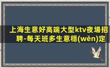 上海生意好高端大型ktv夜場招聘-每天班多生意穩(wěn)定好上