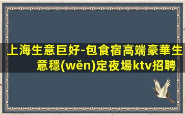 上海生意巨好-包食宿高端豪華生意穩(wěn)定夜場ktv招聘
