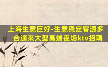 上海生意巨好-生意穩定客源多合適來大型高端夜場ktv招聘