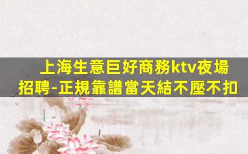 上海生意巨好商務ktv夜場招聘-正規靠譜當天結不壓不扣