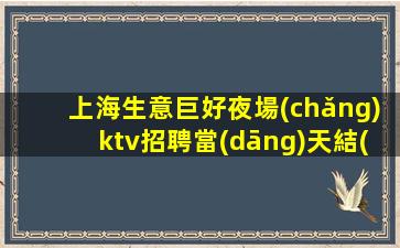 上海生意巨好夜場(chǎng)ktv招聘當(dāng)天結(jié)禮儀模特-報(bào)銷路費(fèi)拒絕套路