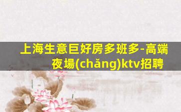 上海生意巨好房多班多-高端夜場(chǎng)ktv招聘