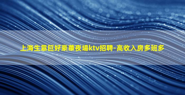 上海生意巨好豪華夜場ktv招聘-高收入房多班多