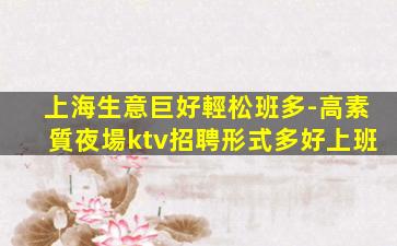 上海生意巨好輕松班多-高素質夜場ktv招聘形式多好上班