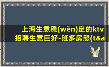 上海生意穩(wěn)定的ktv招聘生意巨好-班多房態(tài)穩(wěn)不壓不扣