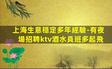 上海生意穩定多年經驗-有夜場招聘ktv酒水員班多起飛