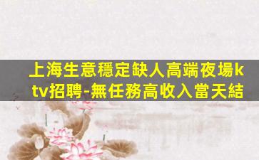 上海生意穩定缺人高端夜場ktv招聘-無任務高收入當天結