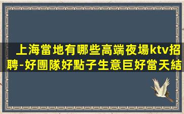 上海當地有哪些高端夜場ktv招聘-好團隊好點子生意巨好當天結