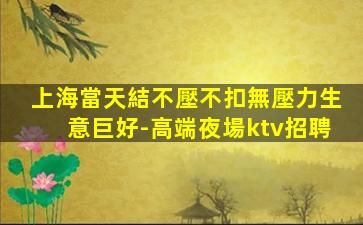 上海當天結不壓不扣無壓力生意巨好-高端夜場ktv招聘