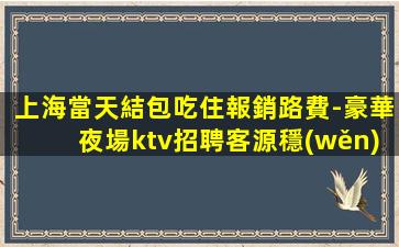 上海當天結包吃住報銷路費-豪華夜場ktv招聘客源穩(wěn)定