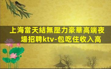 上海當天結無壓力豪華高端夜場招聘ktv-包吃住收入高