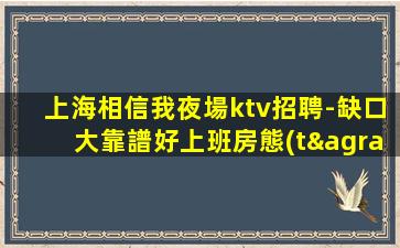 上海相信我夜場ktv招聘-缺口大靠譜好上班房態(tài)多當天結不挑人