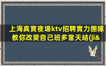 上海真實夜場ktv招聘實力團隊教你改變自己班多當天結(jié)