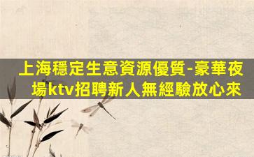 上海穩定生意資源優質-豪華夜場ktv招聘新人無經驗放心來