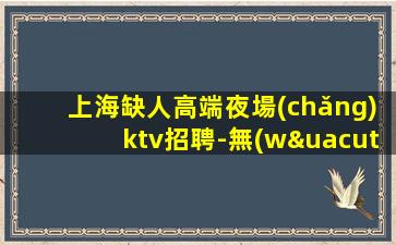 上海缺人高端夜場(chǎng)ktv招聘-無(wú)任務(wù)高收入當(dāng)天結(jié)