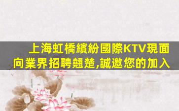 上海虹橋繽紛國際KTV現面向業界招聘翹楚,誠邀您的加入