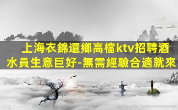上海衣錦還鄉高檔ktv招聘酒水員生意巨好-無需經驗合適就來