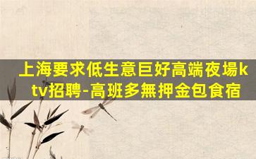上海要求低生意巨好高端夜場ktv招聘-高班多無押金包食宿