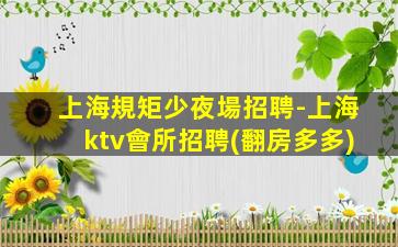 上海規矩少夜場招聘-上海ktv會所招聘(翻房多多)