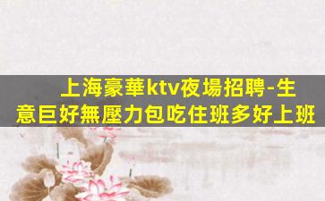 上海豪華ktv夜場招聘-生意巨好無壓力包吃住班多好上班