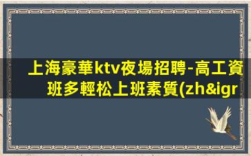 上海豪華ktv夜場招聘-高工資班多輕松上班素質(zhì)高無套路