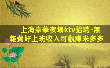 上海豪華夜場ktv招聘-無雜費好上班收入可觀賺米多多
