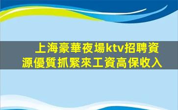 上海豪華夜場ktv招聘資源優質抓緊來工資高保收入