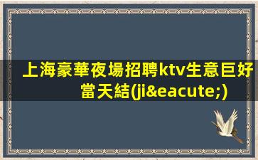 上海豪華夜場招聘ktv生意巨好當天結(jié)不挑人