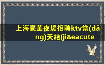 上海豪華夜場招聘ktv當(dāng)天結(jié)禮儀模特-生意好房多賺的多