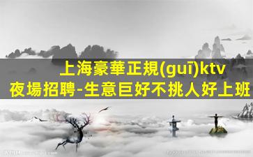 上海豪華正規(guī)ktv夜場招聘-生意巨好不挑人好上班