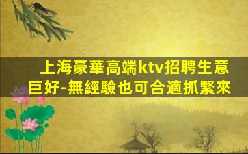 上海豪華高端ktv招聘生意巨好-無經驗也可合適抓緊來