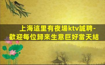 上海這里有夜場ktv誠聘-歡迎每位歸來生意巨好當天結