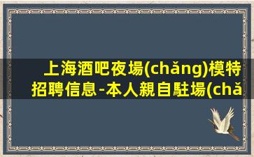 上海酒吧夜場(chǎng)模特招聘信息-本人親自駐場(chǎng)急招1800日結(jié)模特