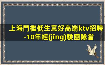 上海門檻低生意好高端ktv招聘-10年經(jīng)驗團隊當天結(jié)