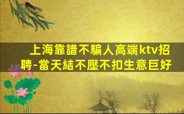 上海靠譜不騙人高端ktv招聘-當天結不壓不扣生意巨好