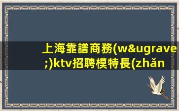 上海靠譜商務(wù)ktv招聘模特長(zhǎng)期每天二班自家場(chǎng)所