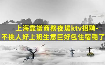 上海靠譜商務夜場ktv招聘-不挑人好上班生意巨好包住宿穩了
