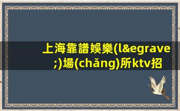 上海靠譜娛樂(lè)場(chǎng)所ktv招聘生意巨好-生意巨穩(wěn)好上班班多