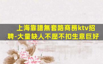 上海靠譜無套路商務ktv招聘-大量缺人不壓不扣生意巨好