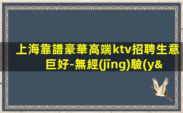 上海靠譜豪華高端ktv招聘生意巨好-無經(jīng)驗(yàn)也可合適抓緊來