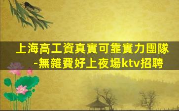 上海高工資真實可靠實力團隊-無雜費好上夜場ktv招聘