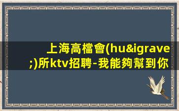 上海高檔會(huì)所ktv招聘-我能夠幫到你
